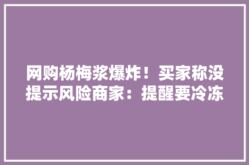 网购杨梅浆爆炸！买家称没提示风险商家：提醒要冷冻