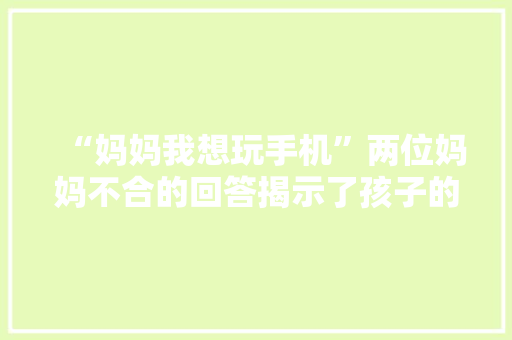 “妈妈我想玩手机”两位妈妈不合的回答揭示了孩子的未来