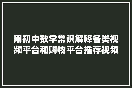 用初中数学常识解释各类视频平台和购物平台推荐视频和商品...