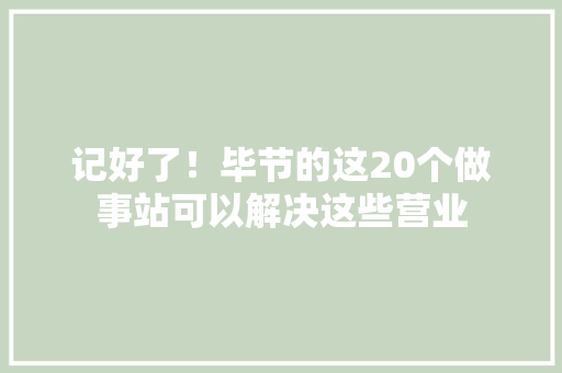 记好了！毕节的这20个做事站可以解决这些营业