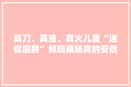 真刀、真油、真火儿童“迷你厨房”频现商场真的安然吗？