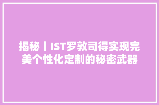 揭秘丨IST罗敦司得实现完美个性化定制的秘密武器