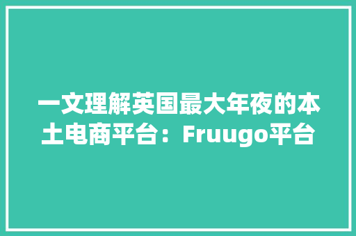 一文理解英国最大年夜的本土电商平台：Fruugo平台规则及选品指南