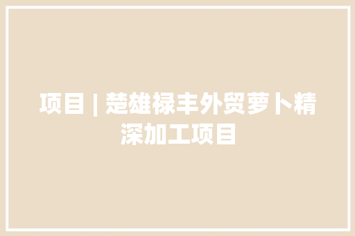 项目 | 楚雄禄丰外贸萝卜精深加工项目