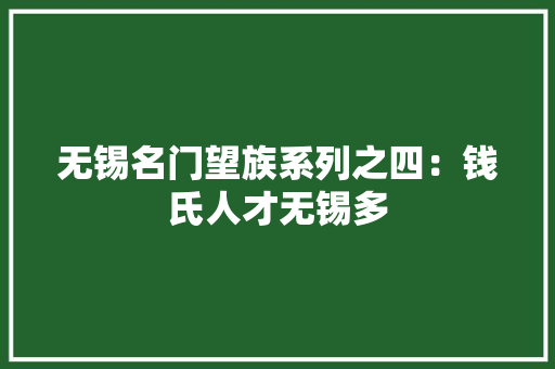 无锡名门望族系列之四：钱氏人才无锡多