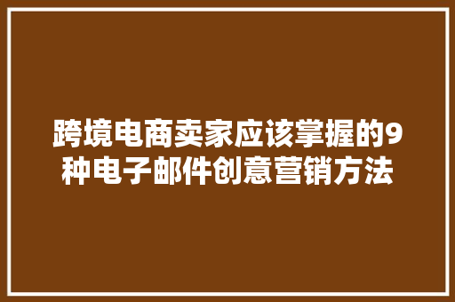 跨境电商卖家应该掌握的9种电子邮件创意营销方法 跨境电商卖家应该掌握的9种电子邮件创意营销方法 互联通信