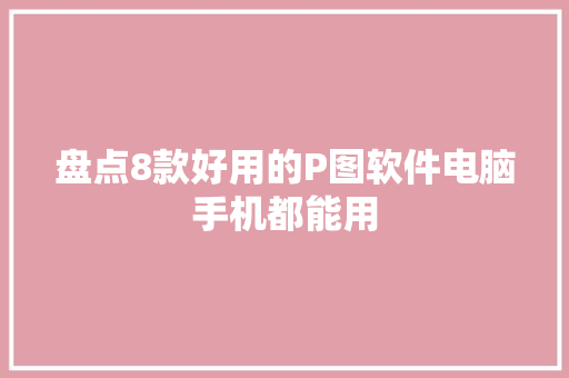 盘点8款好用的P图软件电脑手机都能用 盘点8款好用的P图软件电脑手机都能用 互联通信
