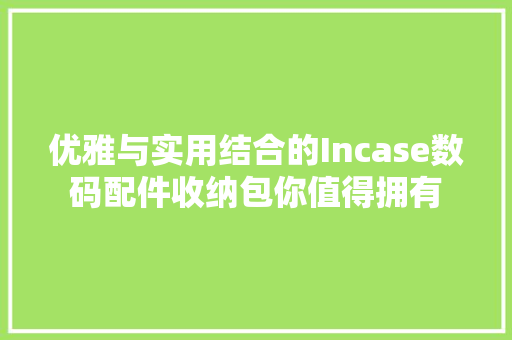 优雅与实用结合的Incase数码配件收纳包你值得拥有 优雅与实用结合的Incase数码配件收纳包你值得拥有 智能科技
