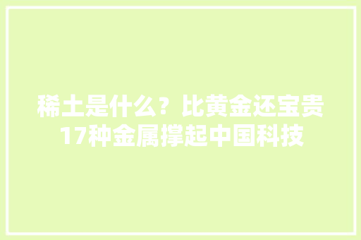 稀土是什么？比黄金还宝贵17种金属撑起中国科技