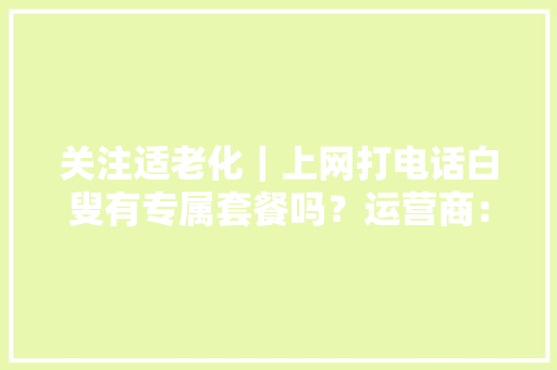 关注适老化｜上网打电话白叟有专属套餐吗？运营商：可办孝心卡,套餐英文。