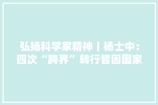 弘扬科学家精神丨杨士中：四次“跨界”转行皆因国家所需