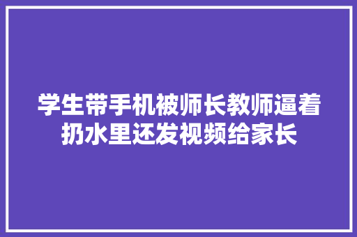 学生带手机被师长教师逼着扔水里还发视频给家长,教诲的拼音。