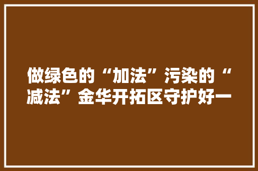 做绿色的“加法”污染的“减法”金华开拓区守护好一方碧水蓝天净土