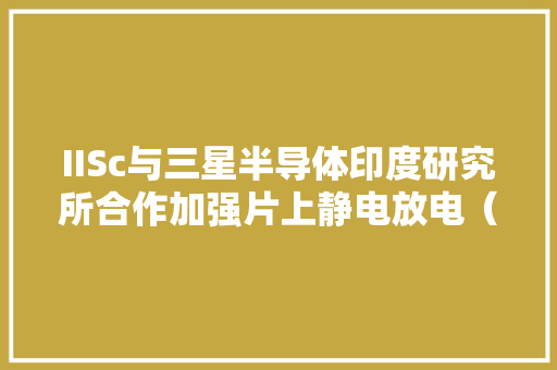 IISc与三星半导体印度研究所合作加强片上静电放电（ESD）保护解决筹划的研发