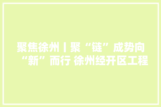 聚焦徐州丨聚“链”成势向“新”而行 徐州经开区工程机械家当勇攀新高峰