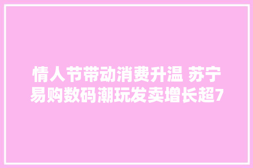 情人节带动消费升温 苏宁易购数码潮玩发卖增长超70% 情人节带动消费升温 苏宁易购数码潮玩发卖增长超70% 智能家居