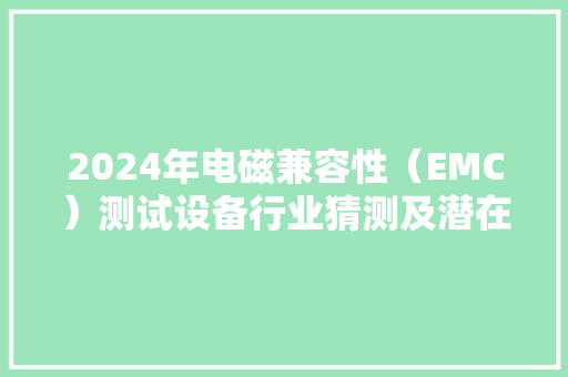 2024年电磁兼容性（EMC）测试设备行业猜测及潜在机会分析