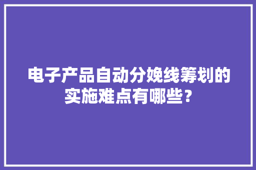 电子产品自动分娩线筹划的实施难点有哪些？