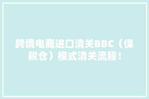 跨境电商进口清关BBC（保税仓）模式清关流程！