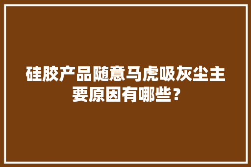 硅胶产品随意马虎吸灰尘主要原因有哪些？