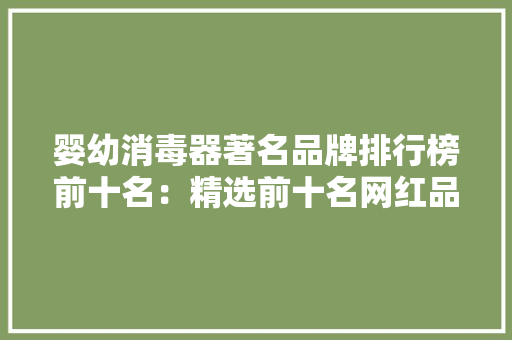婴幼消毒器著名品牌排行榜前十名：精选前十名网红品牌种草