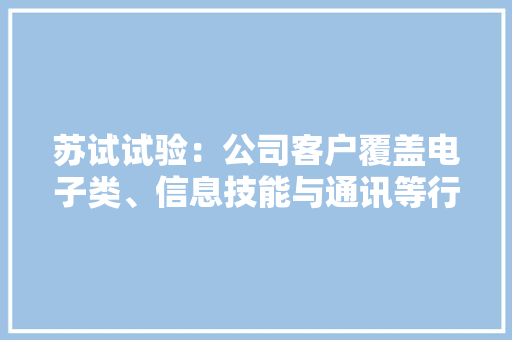苏试试验：公司客户覆盖电子类、信息技能与通讯等行业主要客户情况请关注公司按期申报等相关通知书记