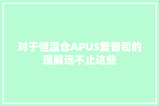 对于恒温仓APUS爱普司的理解远不止这些 对于恒温仓APUS爱普司的理解远不止这些 人工智能