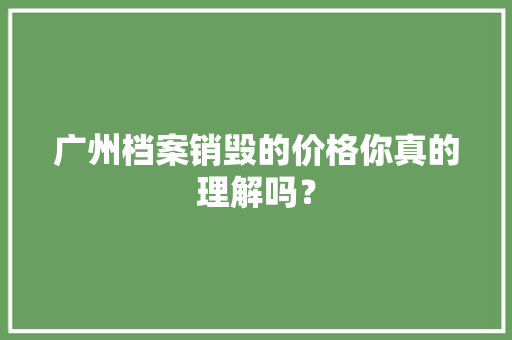 广州档案销毁的价格你真的理解吗？