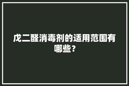 戊二醛消毒剂的适用范围有哪些？ 戊二醛消毒剂的适用范围有哪些？ 互联通信
