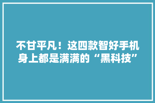 不甘平凡！这四款智好手机身上都是满满的“黑科技”