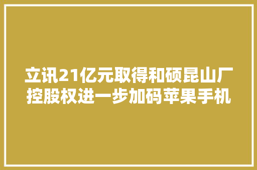 立讯21亿元取得和硕昆山厂控股权进一步加码苹果手机代工比重