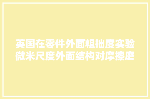 英国在零件外面粗拙度实验微米尺度外面结构对摩擦磨损机能影响