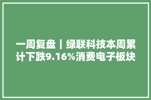一周复盘｜绿联科技本周累计下跌9.16%消费电子板块下跌2.52%
