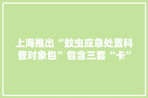 上海推出“蚊虫应急处置科普对象包”包含三套“卡”！居家病媒生物防制云教室也来了