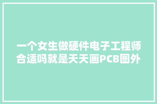 一个女生做硬件电子工程师合适吗就是天天画PCB图外加焊电路板,研发部英文。