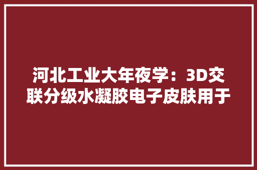 河北工业大年夜学：3D交联分级水凝胶电子皮肤用于智能机械人和假肢