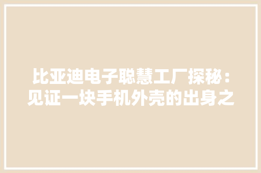 比亚迪电子聪慧工厂探秘：见证一块手机外壳的出身之旅,比亚迪新能源汽车电话号码多少。