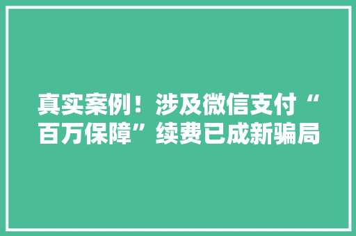 真实案例！涉及微信支付“百万保障”续费已成新骗局,诱骗签合同。