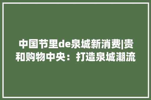 中国节里de泉城新消费|贵和购物中央：打造泉城潮流消费新地标,中央五台节目表。