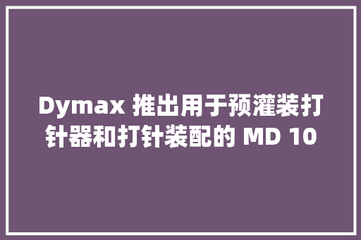 Dymax 推出用于预灌装打针器和打针装配的 MD 1045-M 通用胶粘剂