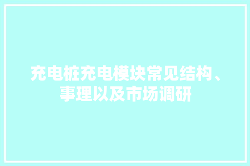 充电桩充电模块常见结构、事理以及市场调研,模块化ups。