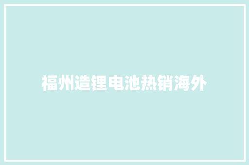 福州造锂电池热销海外 福州造锂电池热销海外 互联通信