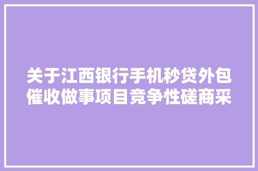 关于江西银行手机秒贷外包催收做事项目竞争性磋商采购通知书记