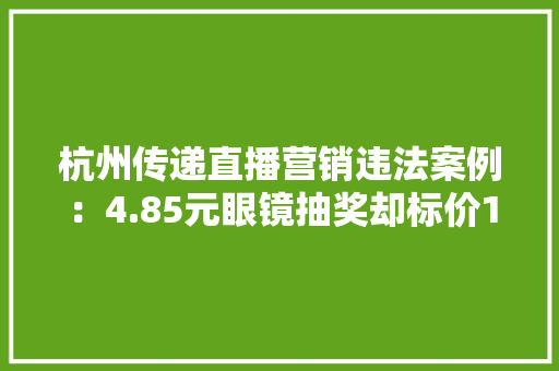 杭州传递直播营销违法案例：4.85元眼镜抽奖却标价1999元