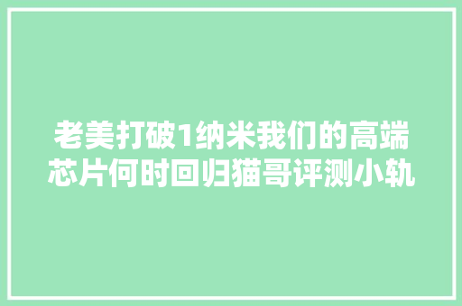 老美打破1纳米我们的高端芯片何时回归猫哥评测小轨范