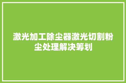 激光加工除尘器激光切割粉尘处理解决筹划 激光加工除尘器激光切割粉尘处理解决筹划 人工智能