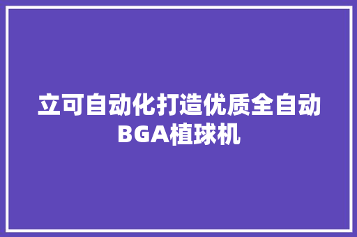 立可自动化打造优质全自动BGA植球机