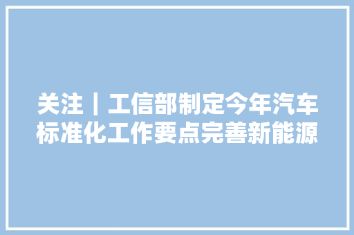 关注｜工信部制定今年汽车标准化工作要点完善新能源汽车标准