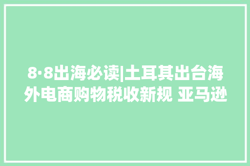 8·8出海必读|土耳其出台海外电商购物税收新规 亚马逊英国和欧盟的远程配送费下调高达59%