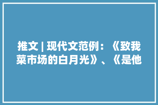 推文 | 现代文范例：《致我菜市场的白月光》、《是他》
